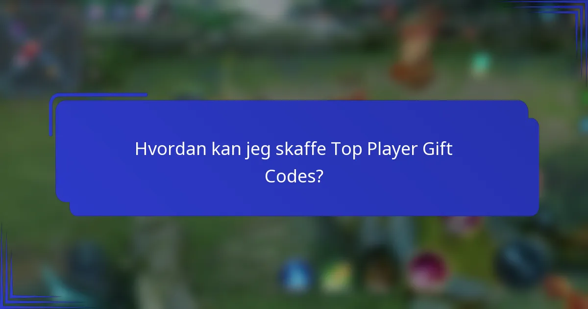 Hvordan kan jeg skaffe Top Player Gift Codes?